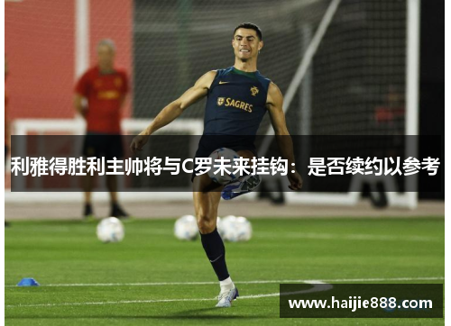 利雅得胜利主帅将与C罗未来挂钩：是否续约以参考